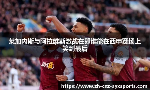 莱加内斯与阿拉维斯激战在即谁能在西甲赛场上笑到最后